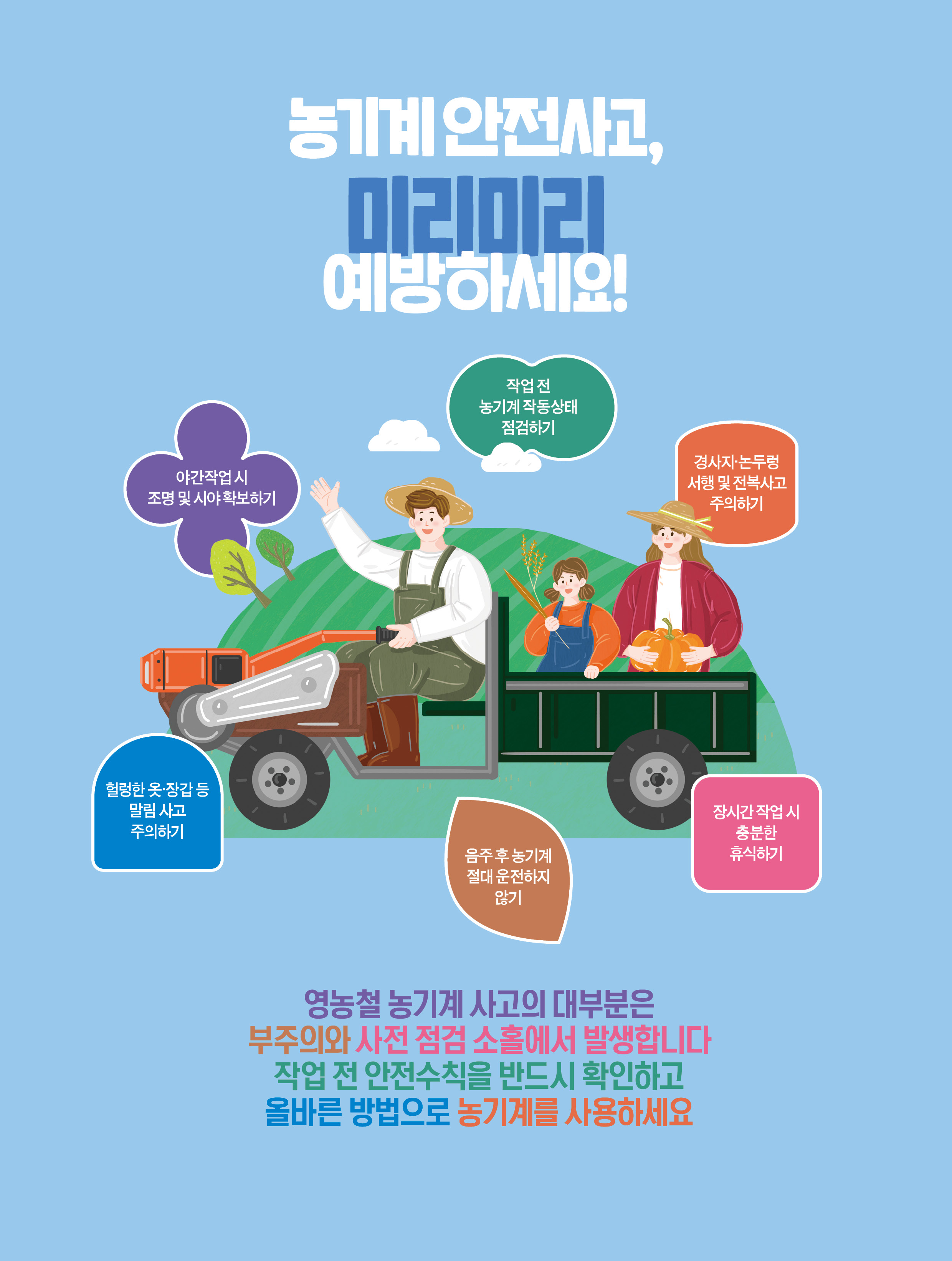 농기계 안전사고, 미리미리 예방하세요! / 야간작업 시 조명 및 시야 확보하기 / 작업 전 농기계 작동상태 점검하기 / 경사지·논두렁 서행 및 전복사고 주의하기 / 헐렁한 옷·장갑 등 말림 사고 주의하기 / 음주 후 농기계 절대 운전하지 않기 / 장시간 작업 시 충분한 휴식하기 / 영농철 농기계 사고의 대부분은 부주의와 사전 점검 소홀에서 발생합니다 작업 전 안전수칙을 반드시 확인하고 올바른 방법으로 농기계를 사용하세요